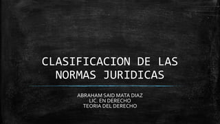 CLASIFICACION DE LAS
NORMAS JURIDICAS
ABRAHAM SAID MATA DIAZ
LIC. EN DERECHO
TEORIA DEL DERECHO
 