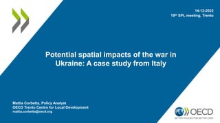 Potential spatial impacts of the war in
Ukraine: A case study from Italy
14-12-2022
19th SPL meeting, Trento
Mattia Corbetta, Policy Analyst
OECD Trento Centre for Local Development
mattia.corbetta@oecd.org
 