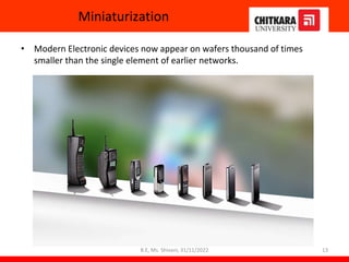 Miniaturization
• Modern Electronic devices now appear on wafers thousand of times
smaller than the single element of earlier networks.
13
B.E, Ms. Shivani, 31/11/2022
 