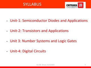 SYLLABUS
• Unit-1: Semiconductor Diodes and Applications
• Unit-2: Transistors and Applications
• Unit 3: Number Systems and Logic Gates
• Unit-4: Digital Circuits
B.E, Ms. Shivani, 31/11/2022 3
 