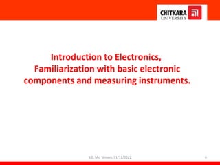 Introduction to Electronics,
Familiarization with basic electronic
components and measuring instruments.
6
B.E, Ms. Shivani, 31/11/2022
 
