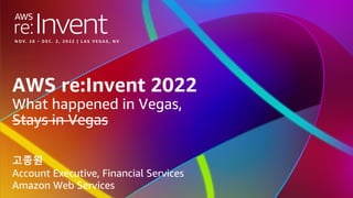 © 2022, Amazon Web Services, Inc. or its affiliates. All rights reserved.
AWS re:Invent 2022
What happened in Vegas,
Stays in Vegas
고종원
Account Executive, Financial Services
Amazon Web Services
 