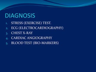 DIAGNOSIS
1. STRESS (EXERCISE) TEST.
2. ECG (ELECTROCARDIOGRAPHY)
3. CHEST X-RAY
4. CARDIAC ANGIOGRAPHY
5. BLOOD TEST (BIO-MARKERS)
 