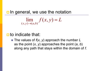  In general, we use the notation
 to indicate that:
 The values of f(x, y) approach the number L
as the point (x, y) approaches the point (a, b)
along any path that stays within the domain of f.
( , ) ( , )
lim ( , )
x y a b
f x y L


 