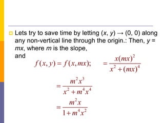  Lets try to save time by letting (x, y) → (0, 0) along
any non-vertical line through the origin.: Then, y =
mx, where m is the slope,
and 2
2 4
2 3
2 4 4
2
4 2
( )
( , ) ( , );
( )
1
x mx
f x y f x mx
x mx
m x
x m x
m x
m x
 





 