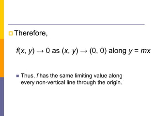  Therefore,
f(x, y) → 0 as (x, y) → (0, 0) along y = mx
 Thus, f has the same limiting value along
every non-vertical line through the origin.
 