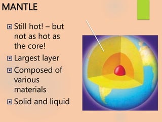 MANTLE
 Still hot! – but
not as hot as
the core!
 Largest layer
 Composed of
various
materials
 Solid and liquid
 
