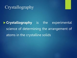 Crystallography
 Crystallography is the experimental
science of determining the arrangement of
atoms in the crystalline solids
 