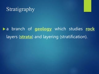 Stratigraphy
 a branch of geology which studies rock
layers (strata) and layering (stratification).
 