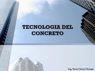 Ing. MauroTazza Chaupis
TECNOLOGIA DEL
CONCRETO
 