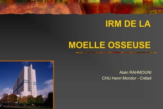 IRM DE LA
MOELLE OSSEUSE
Alain RAHMOUNI
CHU Henri Mondor - Créteil
 