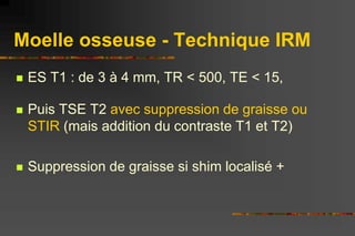 Moelle osseuse - Technique IRM
 ES T1 : de 3 à 4 mm, TR < 500, TE < 15,
 Puis TSE T2 avec suppression de graisse ou
STIR...