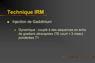 Technique IRM
 Injection de Gadolinium
 Dynamique : couplé à des séquences en écho
de gradient ultrarapides (TE court < ...