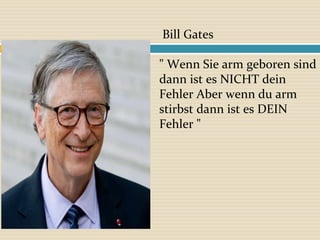 Bill Gates
" Wenn Sie arm geboren sind
dann ist es NICHT dein
Fehler Aber wenn du arm
stirbst dann ist es DEIN
Fehler "
 