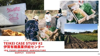 EST 1981 PRODUCER TEIKEI
24
TEIKEI CASE STUDY #2
伊賀有機農業供給センター
IGA YUUKI ORGANIC AGRICULTURE
SUPPLY CENTER
 