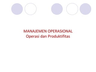 MANAJEMEN OPERASIONAL
Operasi dan Produktifitas
 
