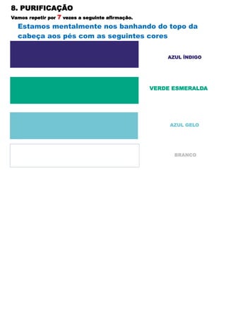 8. PURIFICAÇÃO
Vamos repetir por 7 vezes a seguinte afirmação.
Estamos mentalmente nos banhando do topo da
cabeça aos pés com as seguintes cores
AZUL ÍNDIGO
AZUL GELO
BRANCO
VERDE ESMERALDA
 
