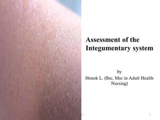 Assessment of the
Integumentary system
by
Henok L. (Bsc, Msc in Adult Health
Nursing)
12/9/2022 Henok L. 1
 