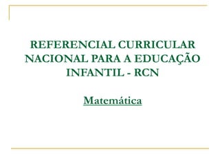 REFERENCIAL CURRICULAR
NACIONAL PARA A EDUCAÇÃO
INFANTIL - RCN
Matemática
 