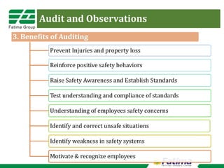 Audit and Observations
3. Benefits of Auditing
Prevent Injuries and property loss
Reinforce positive safety behaviors
Raise Safety Awareness and Establish Standards
Test understanding and compliance of standards
Understanding of employees safety concerns
Identify and correct unsafe situations
Identify weakness in safety systems
Motivate & recognize employees
 