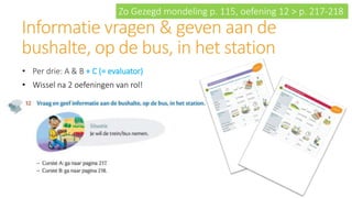 Informatie vragen & geven aan de
bushalte, op de bus, in het station
• Per drie: A & B + C (= evaluator)
• Wissel na 2 oef...
