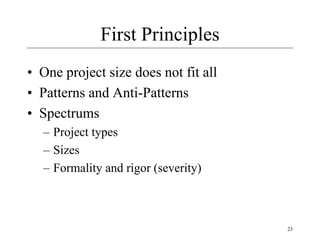23
First Principles
• One project size does not fit all
• Patterns and Anti-Patterns
• Spectrums
– Project types
– Sizes
– Formality and rigor (severity)
 