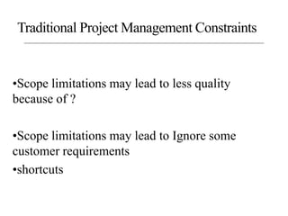•Scope limitations may lead to less quality
because of ?
•Scope limitations may lead to Ignore some
customer requirements
•shortcuts
Traditional Project Management Constraints
 
