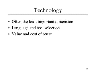 39
Technology
• Often the least important dimension
• Language and tool selection
• Value and cost of reuse
 