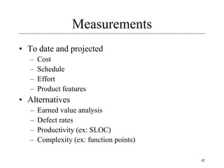42
Measurements
• To date and projected
– Cost
– Schedule
– Effort
– Product features
• Alternatives
– Earned value analysis
– Defect rates
– Productivity (ex: SLOC)
– Complexity (ex: function points)
 