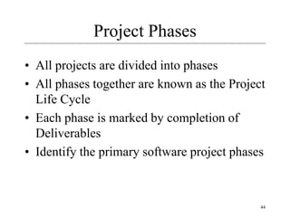 44
Project Phases
• All projects are divided into phases
• All phases together are known as the Project
Life Cycle
• Each phase is marked by completion of
Deliverables
• Identify the primary software project phases
 