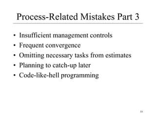 55
Process-Related Mistakes Part 3
• Insufficient management controls
• Frequent convergence
• Omitting necessary tasks from estimates
• Planning to catch-up later
• Code-like-hell programming
 