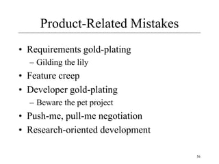 56
Product-Related Mistakes
• Requirements gold-plating
– Gilding the lily
• Feature creep
• Developer gold-plating
– Beware the pet project
• Push-me, pull-me negotiation
• Research-oriented development
 