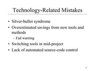 57
Technology-Related Mistakes
• Silver-bullet syndrome
• Overestimated savings from new tools and
methods
– Fad warning
• Switching tools in mid-project
• Lack of automated source-code control
 