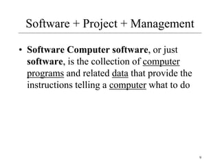 Software + Project + Management
• Software Computer software, or just
software, is the collection of computer
programs and related data that provide the
instructions telling a computer what to do
9
 