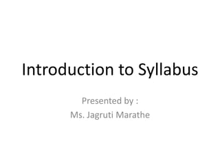 Introduction to Syllabus
Presented by :
Ms. Jagruti Marathe
 
