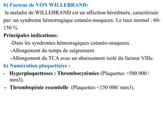 b) Facteur de VON WILLEBRAND:
la maladie de WILLEBRAND est un affection héréditaire, caractérisée
par: un syndrome hémorra...