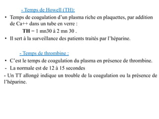 - Temps de Howell (TH):
• Temps de coagulation d’un plasma riche en plaquettes, par addition
de Ca++ dans un tube en verre...