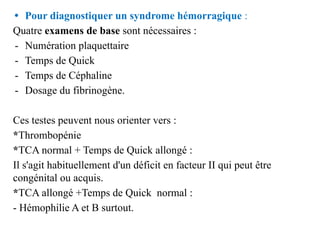 • Pour diagnostiquer un syndrome hémorragique :
Quatre examens de base sont nécessaires :
- Numération plaquettaire
- Temp...