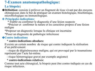 7-Examen anatomopathologique:
La biopsie:
❖Définition: consiste à prélever un fragment de tissu vivant par des moyens
chir...