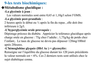 9-les tests biochimiques:
❖Métabolisme glucidique :
-La glycémie à jeun :
Les valeurs normales sont entre 0,65 et 1,10g/l ...