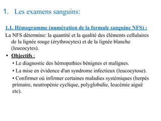 1. Les examens sanguins:
1.1. Hémogramme (numération de la formule sanguine NFS) :
La NFS détermine: la quantité et la qua...