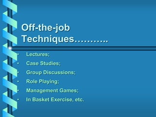 Off-the-job
Techniques………..
• Lectures;
• Case Studies;
• Group Discussions;
• Role Playing;
• Management Games;
• In Basket Exercise, etc.
 