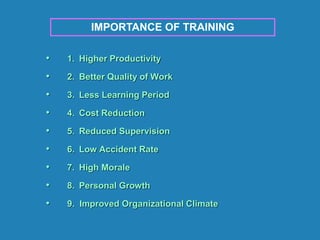 • 1. Higher Productivity
• 2. Better Quality of Work
• 3. Less Learning Period
• 4. Cost Reduction
• 5. Reduced Supervision
• 6. Low Accident Rate
• 7. High Morale
• 8. Personal Growth
• 9. Improved Organizational Climate
IMPORTANCE OF TRAINING
 