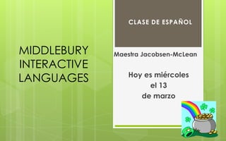 CLASE DE ESPAÑOL



MIDDLEBURY    Maestra Jacobsen-McLean
INTERACTIVE
                  Hoy es miércoles
LANGUAGES
                       el 13
                     de marzo
 