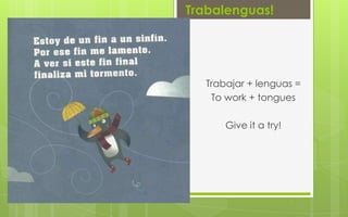 Trabalenguas!




  Trabajar + lenguas =
   To work + tongues

      Give it a try!
 