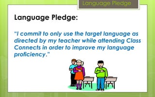 Language Pledge

Language Pledge:

“I commit to only use the target language as
directed by my teacher while attending Class
Connects in order to improve my language
proficiency.”
 