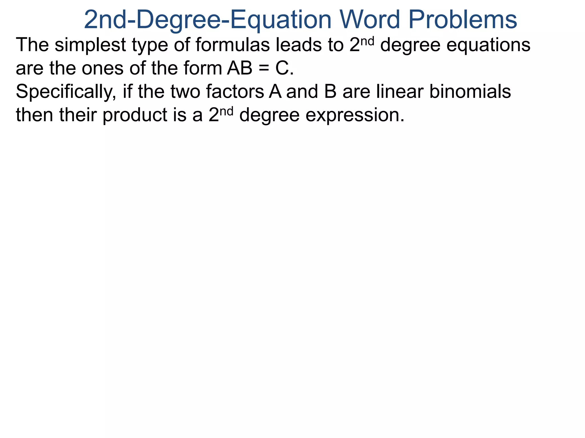 The simplest type of formulas leads to 2nd degree equations
are the ones of the form AB = C.
Specifically, if the two factors A and B are linear binomials
then their product is a 2nd degree expression.
2nd-Degree-Equation Word Problems
 