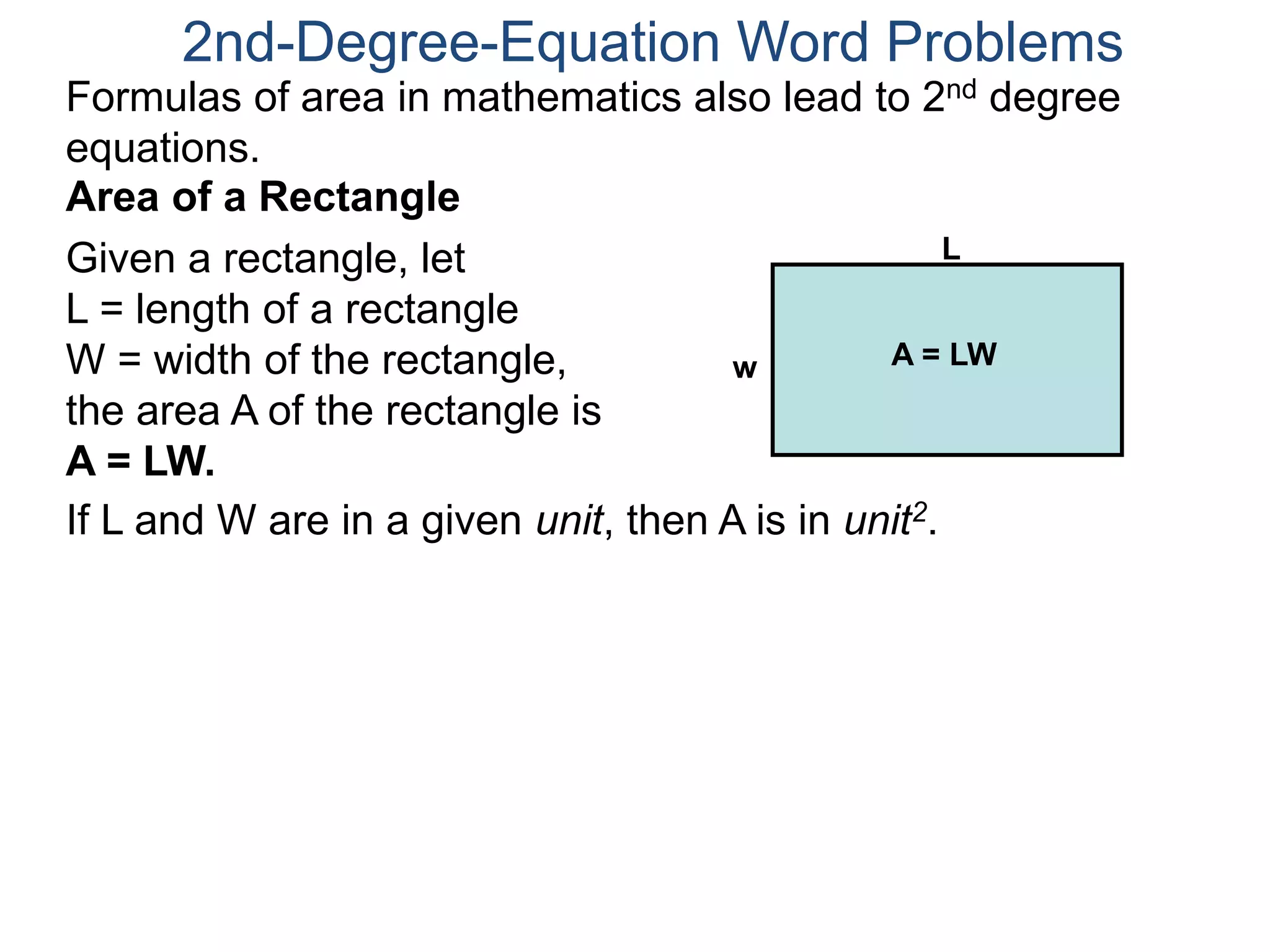 If L and W are in a given unit, then A is in unit2.
2nd-Degree-Equation Word Problems
Area of a Rectangle
Given a rectangle, let
L = length of a rectangle
W = width of the rectangle,
the area A of the rectangle is
A = LW.
L
w A = LW
Formulas of area in mathematics also lead to 2nd degree
equations.
 