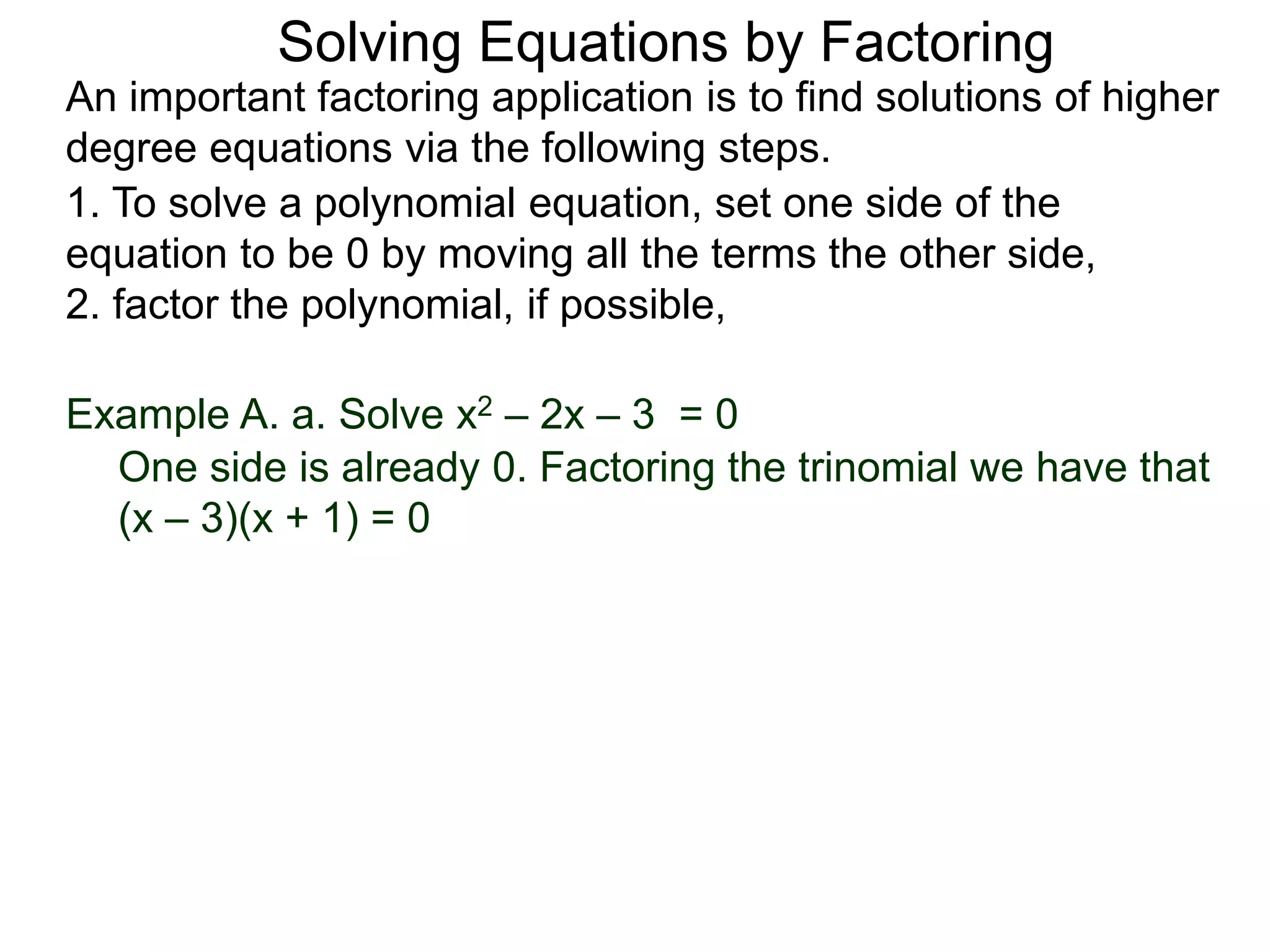 Example A. a. Solve x2 – 2x – 3 = 0
1. To solve a polynomial equation, set one side of the
equation to be 0 by moving all the terms the other side,
2. factor the polynomial, if possible,
One side is already 0. Factoring the trinomial we have that
(x – 3)(x + 1) = 0
An important factoring application is to find solutions of higher
degree equations via the following steps.
Solving Equations by Factoring
 