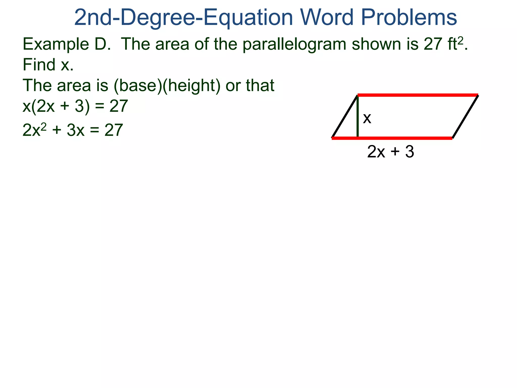 Example D. The area of the parallelogram shown is 27 ft2.
Find x.
The area is (base)(height) or that
x(2x + 3) = 27
2nd-Degree-Equation Word Problems
2x + 3
x
2x2 + 3x = 27
 